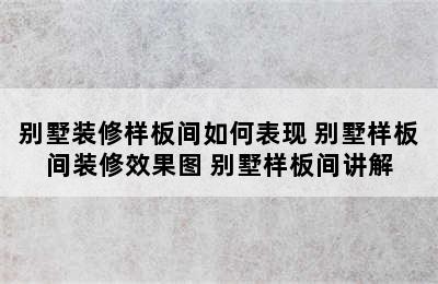 别墅装修样板间如何表现 别墅样板间装修效果图 别墅样板间讲解